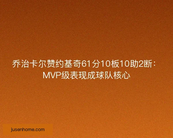 乔治卡尔赞约基奇61分10板10助2断：MVP级表现成球队核心