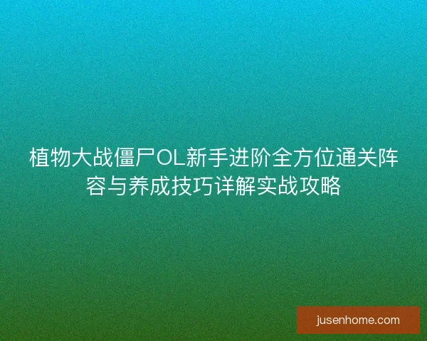 植物大战僵尸OL新手进阶全方位通关阵容与养成技巧详解实战攻略