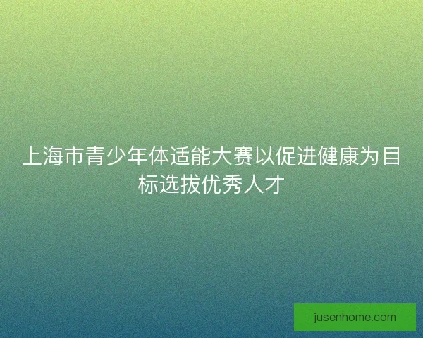 上海市青少年体适能大赛以促进健康为目标选拔优秀人才