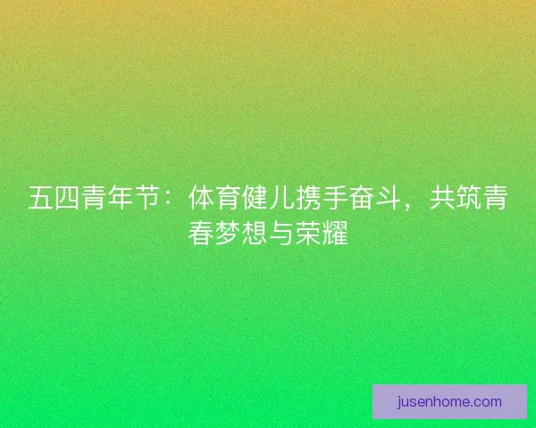 五四青年节：体育健儿携手奋斗，共筑青春梦想与荣耀