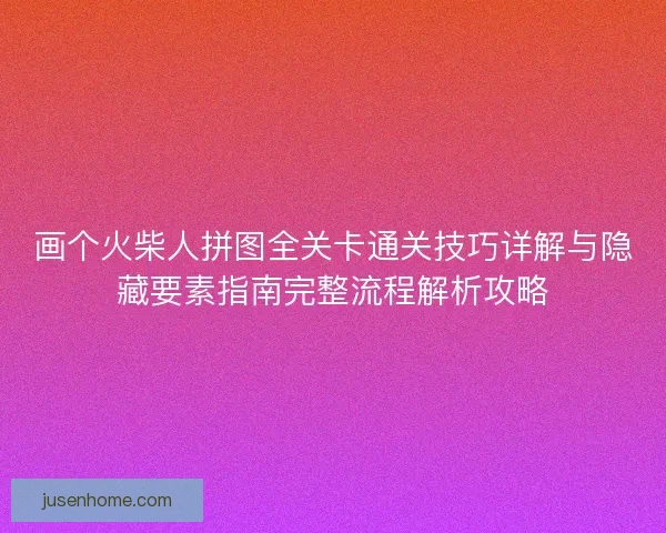 画个火柴人拼图全关卡通关技巧详解与隐藏要素指南完整流程解析攻略