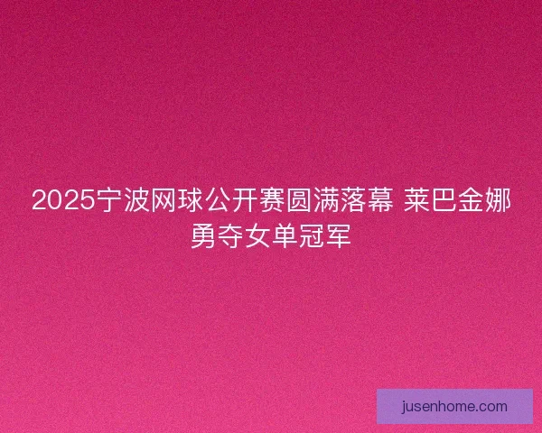 2025宁波网球公开赛圆满落幕 莱巴金娜勇夺女单冠军