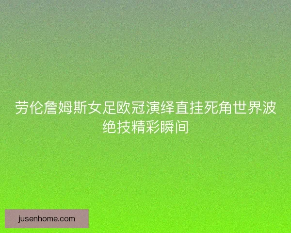 劳伦詹姆斯女足欧冠演绎直挂死角世界波绝技精彩瞬间