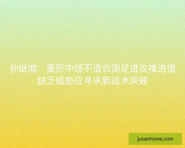 孙继海：菱形中场不适合国足进攻推进慢缺乏威胁应寻求新战术突破