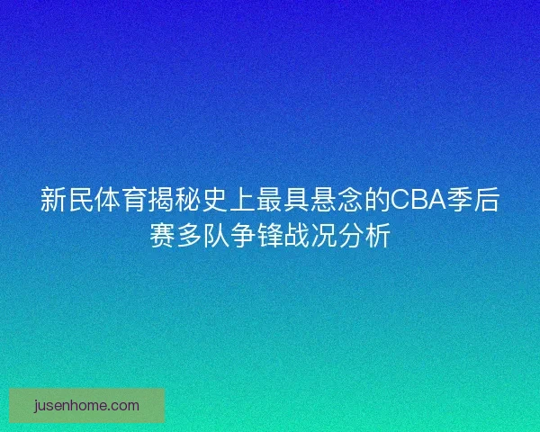 新民体育揭秘史上最具悬念的CBA季后赛多队争锋战况分析