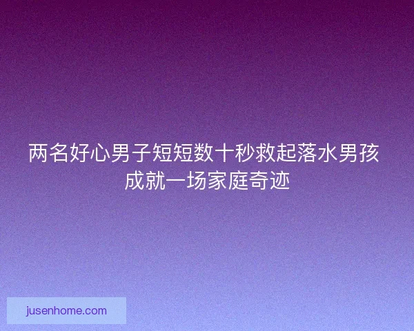 两名好心男子短短数十秒救起落水男孩 成就一场家庭奇迹
